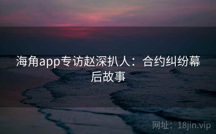 海角app专访赵深扒人：合约纠纷幕后故事