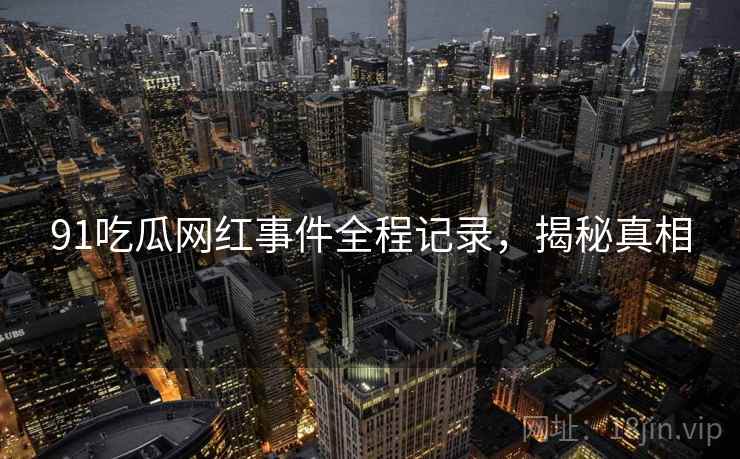 91吃瓜网红事件全程记录,揭秘真相 91吃瓜网红事件全程记录,揭秘真相