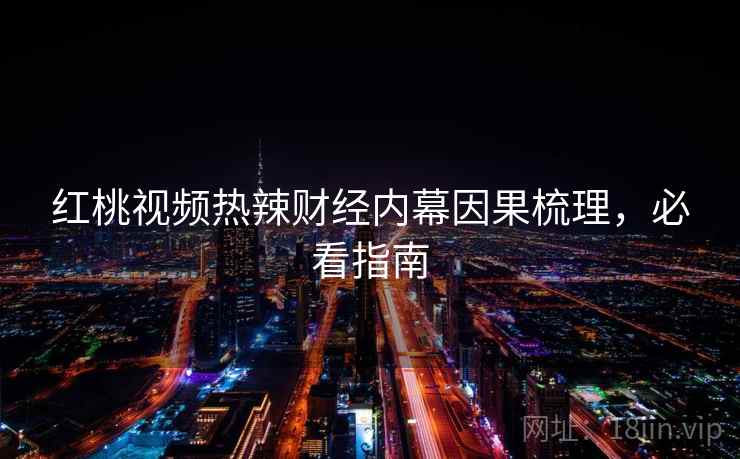 红桃视频热辣财经内幕因果梳理，必看指南