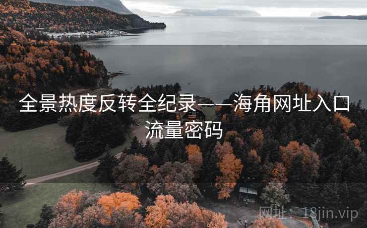 全景热度反转全纪录——海角网址入口流量密码