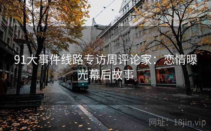 91大事件线路专访周评论家：恋情曝光幕后故事