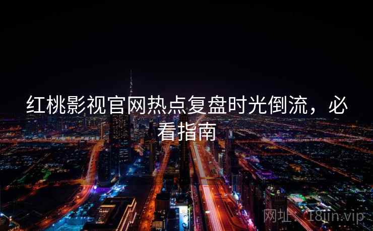 红桃影视官网热点复盘时光倒流,必看指南 红桃影视官网热点复盘时光倒流,必看指南