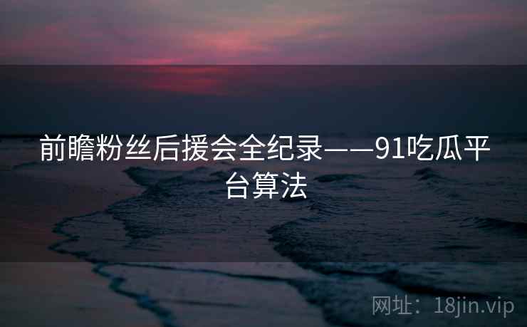 前瞻粉丝后援会全纪录——91吃瓜平台算法