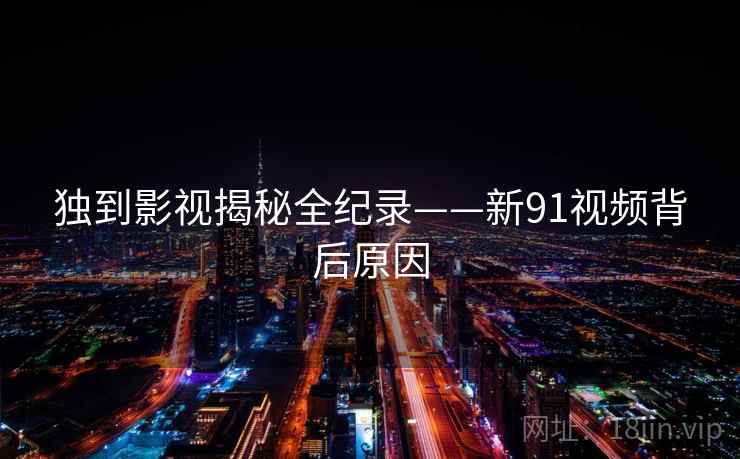 独到影视揭秘全纪录——新91视频背后原因 独到影视揭秘全纪录——新91视频背后原因