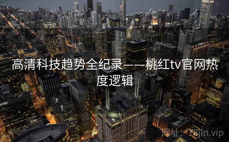高清科技趋势全纪录——桃红tv官网热度逻辑