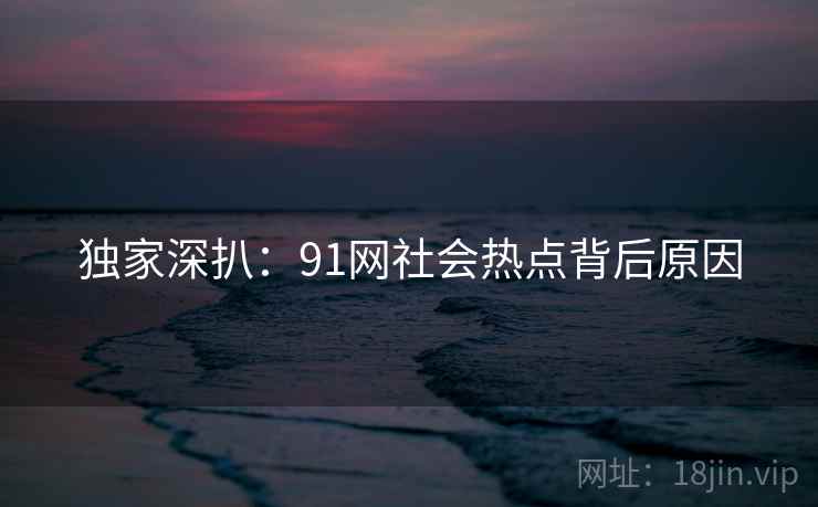 独家深扒：91网社会热点背后原因