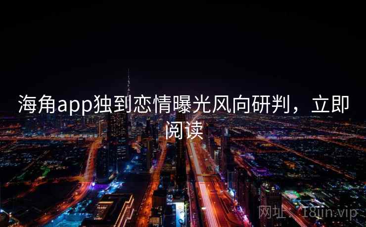 海角app独到恋情曝光风向研判,立即阅读 海角app独到恋情曝光风向研判,立即阅读