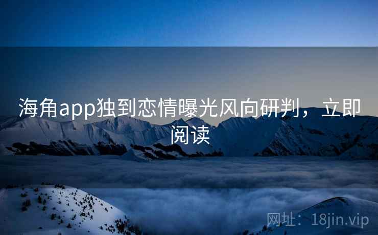 海角app独到恋情曝光风向研判，立即阅读