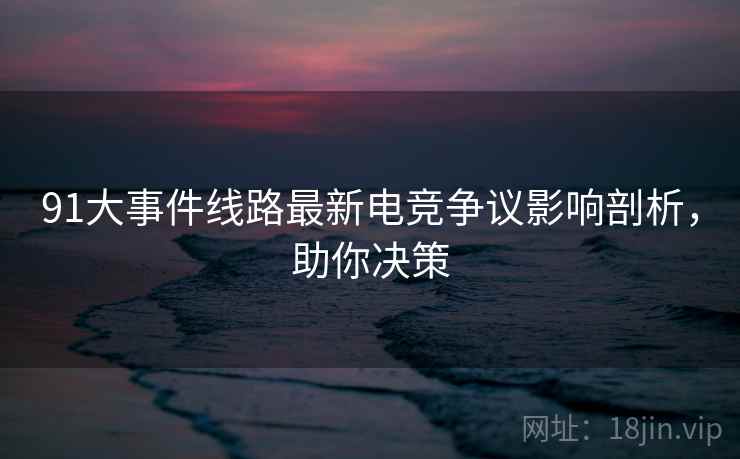 91大事件线路最新电竞争议影响剖析，助你决策