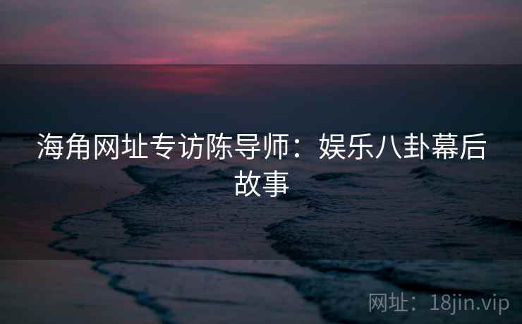 海角网址专访陈导师：娱乐八卦幕后故事