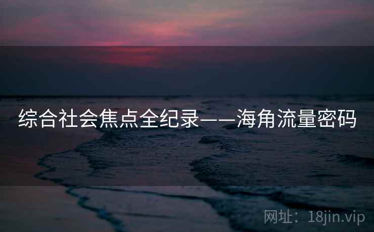 综合社会焦点全纪录——海角流量密码 综合社会焦点全纪录——海角流量密码