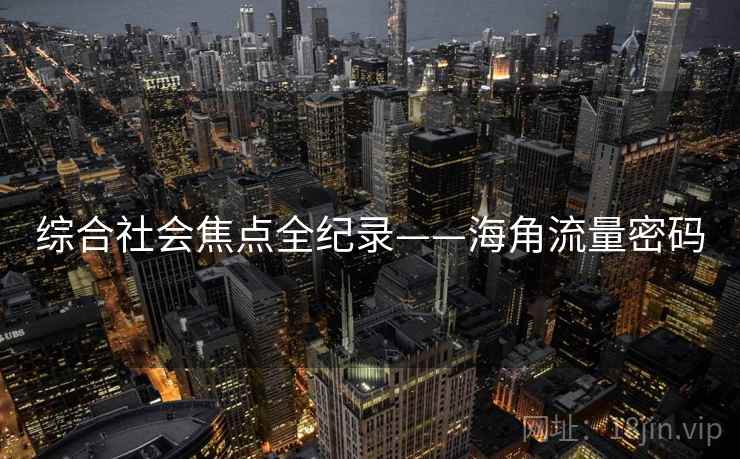 综合社会焦点全纪录——海角流量密码 综合社会焦点全纪录——海角流量密码