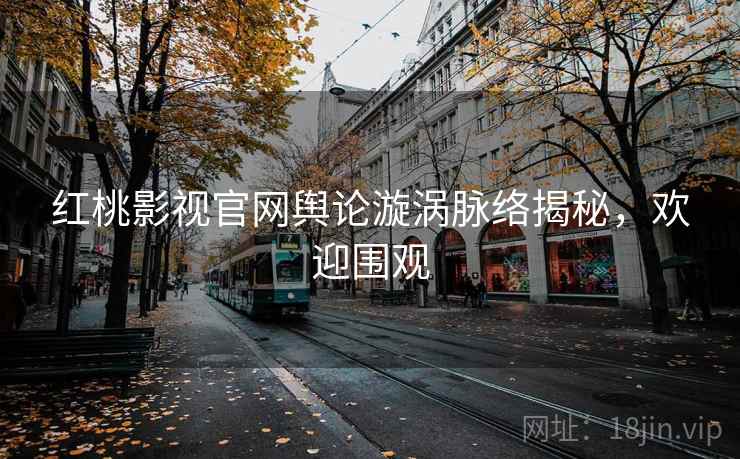 红桃影视官网舆论漩涡脉络揭秘，欢迎围观