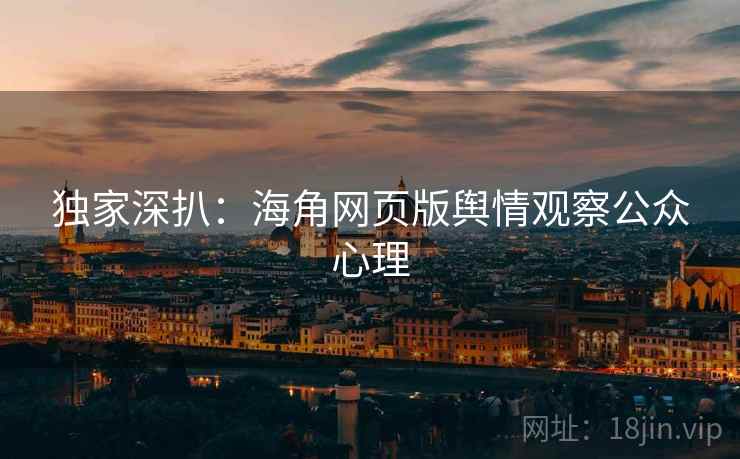 独家深扒:海角网页版舆情观察公众心理 独家深扒:海角网页版舆情观察公众心理
