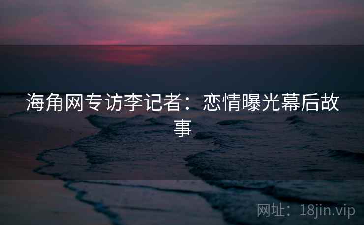 海角网专访李记者：恋情曝光幕后故事