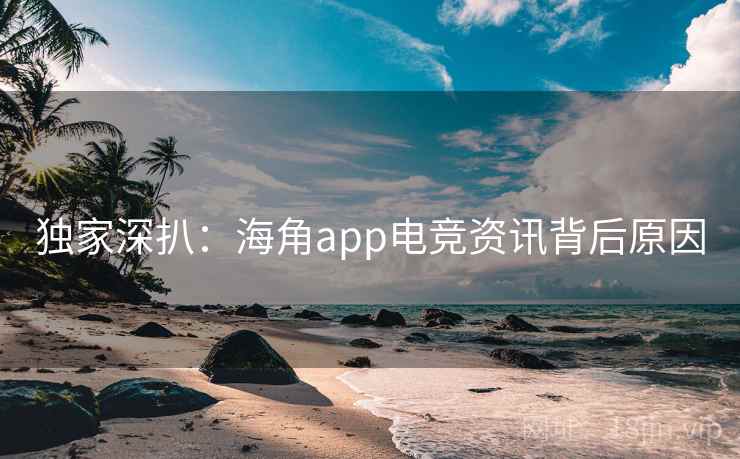 独家深扒:海角app电竞资讯背后原因 独家深扒:海角app电竞资讯背后原因