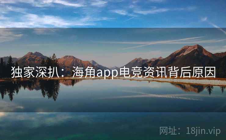独家深扒：海角app电竞资讯背后原因