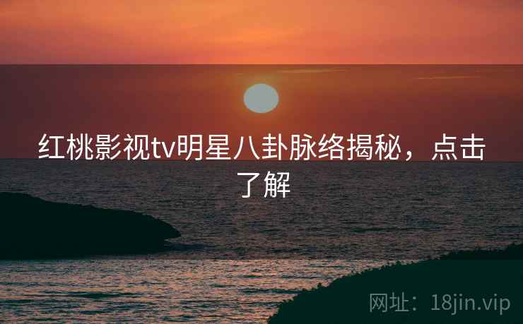 红桃影视tv明星八卦脉络揭秘，点击了解