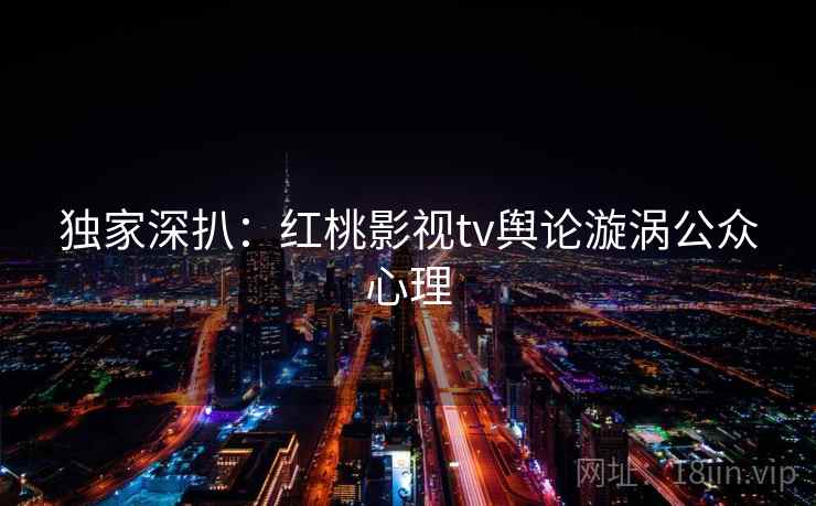 独家深扒:红桃影视tv舆论漩涡公众心理 独家深扒:红桃影视tv舆论漩涡公众心理