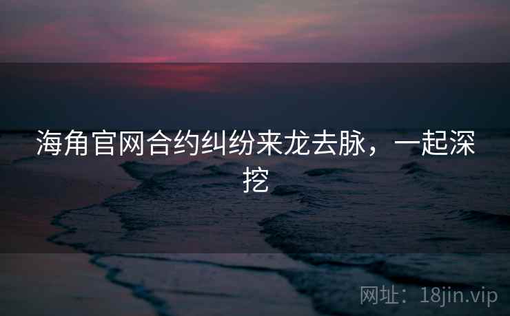 海角官网合约纠纷来龙去脉，一起深挖