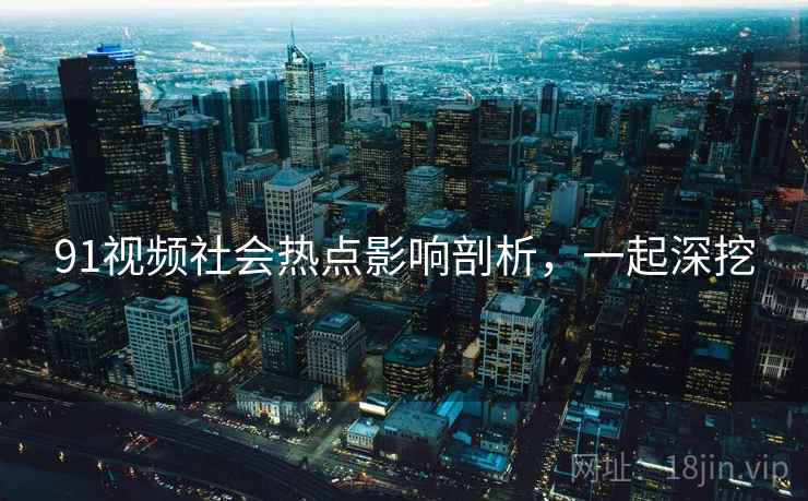 91视频社会热点影响剖析,一起深挖 91视频社会热点影响剖析,一起深挖