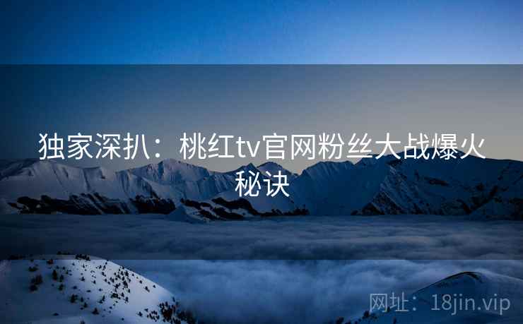 独家深扒：桃红tv官网粉丝大战爆火秘诀