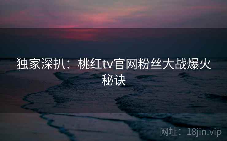 独家深扒:桃红tv官网粉丝大战爆火秘诀 独家深扒:桃红tv官网粉丝大战爆火秘诀