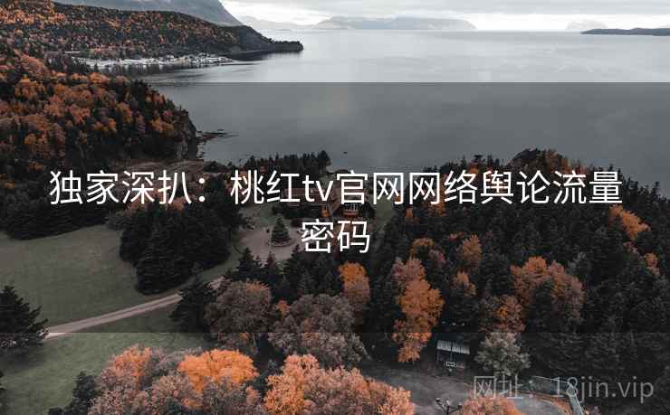 独家深扒:桃红tv官网网络舆论流量密码 独家深扒:桃红tv官网网络舆论流量密码