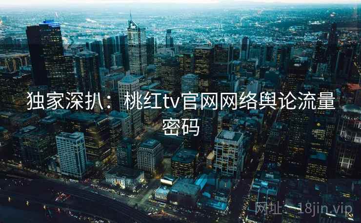 独家深扒：桃红tv官网网络舆论流量密码