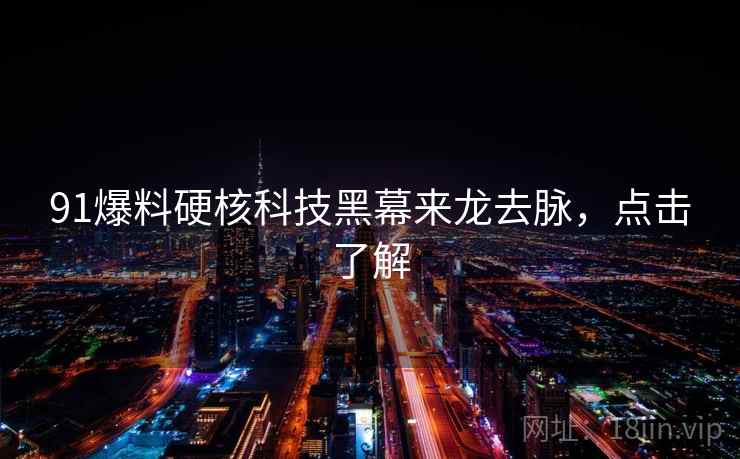 91爆料硬核科技黑幕来龙去脉,点击了解 91爆料硬核科技黑幕来龙去脉,点击了解