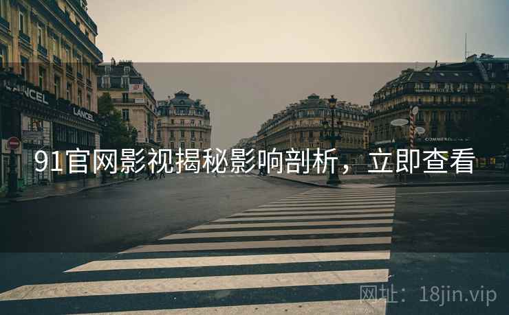 91官网影视揭秘影响剖析，立即查看