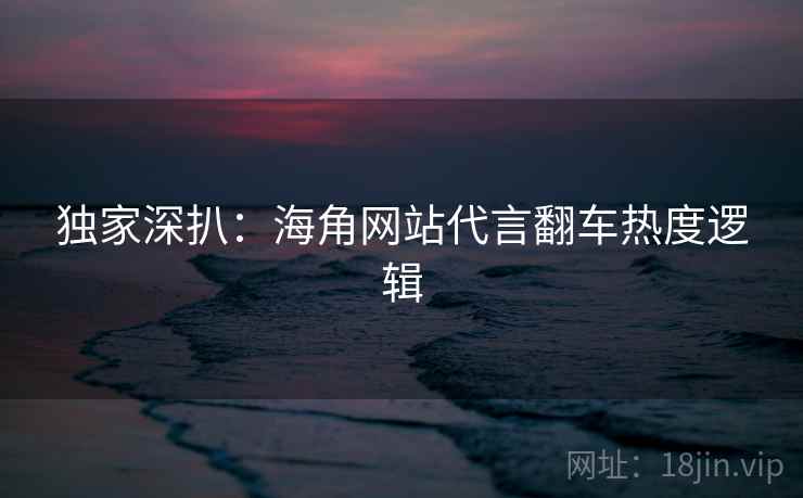 独家深扒:海角网站代言翻车热度逻辑 独家深扒:海角网站代言翻车热度逻辑