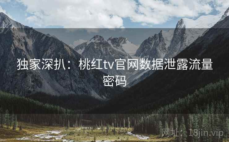 独家深扒：桃红tv官网数据泄露流量密码