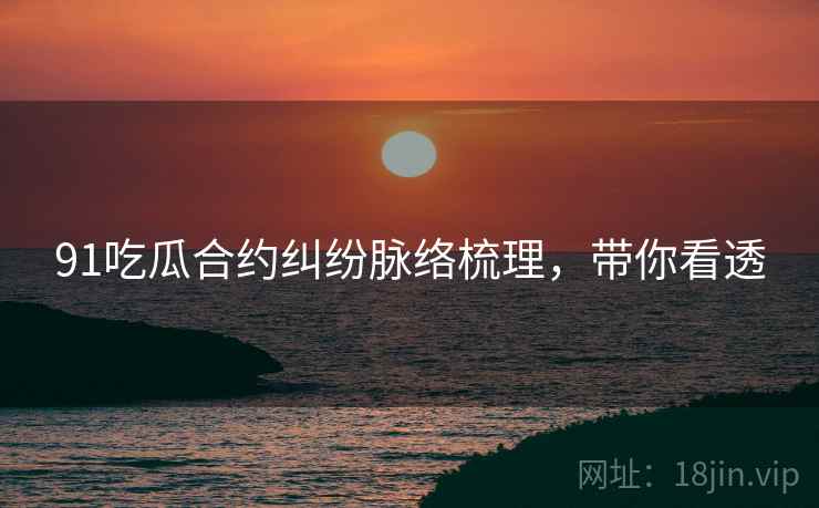 91吃瓜合约纠纷脉络梳理，带你看透