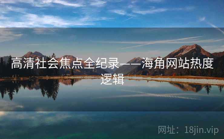 高清社会焦点全纪录——海角网站热度逻辑 高清社会焦点全纪录——海角网站热度逻辑
