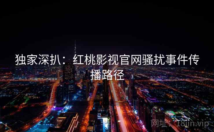 独家深扒：红桃影视官网骚扰事件传播路径