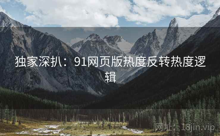 独家深扒：91网页版热度反转热度逻辑