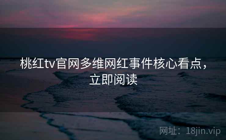 桃红tv官网多维网红事件核心看点，立即阅读