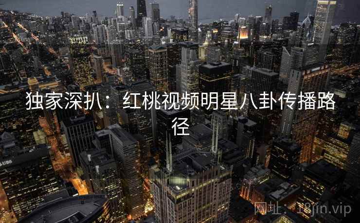 独家深扒：红桃视频明星八卦传播路径