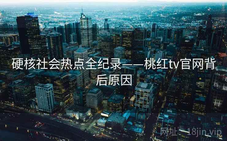 硬核社会热点全纪录——桃红tv官网背后原因 硬核社会热点全纪录——桃红tv官网背后原因