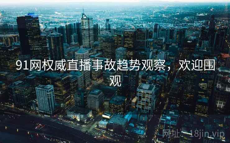 91网权威直播事故趋势观察，欢迎围观