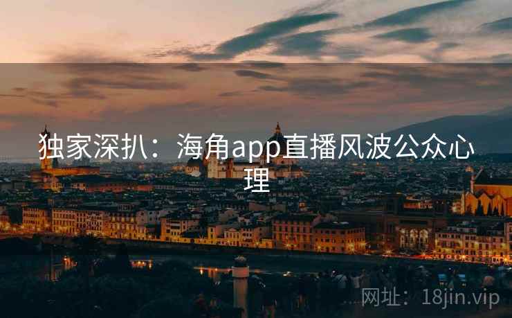 独家深扒：海角app直播风波公众心理