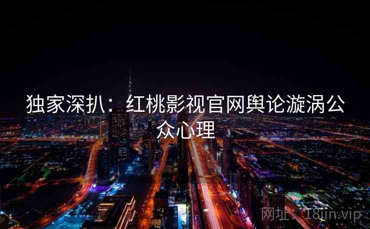 独家深扒：红桃影视官网舆论漩涡公众心理